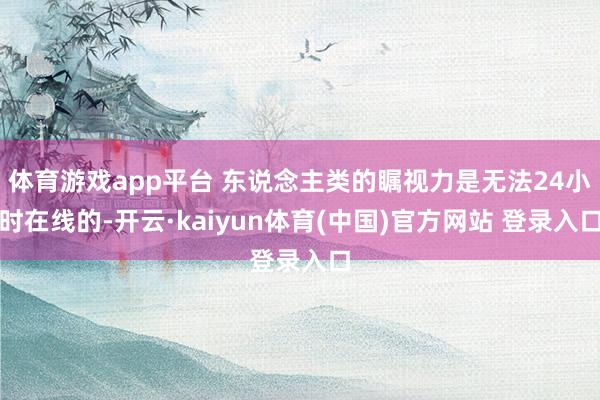 体育游戏app平台 东说念主类的瞩视力是无法24小时在线的-开云·kaiyun体育(中国)官方网站 登录入口