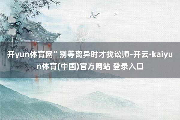 开yun体育网”别等离异时才找讼师-开云·kaiyun体育(中国)官方网站 登录入口