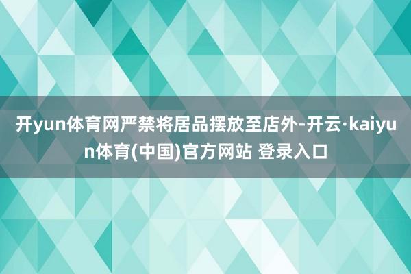 开yun体育网严禁将居品摆放至店外-开云·kaiyun体育(中国)官方网站 登录入口
