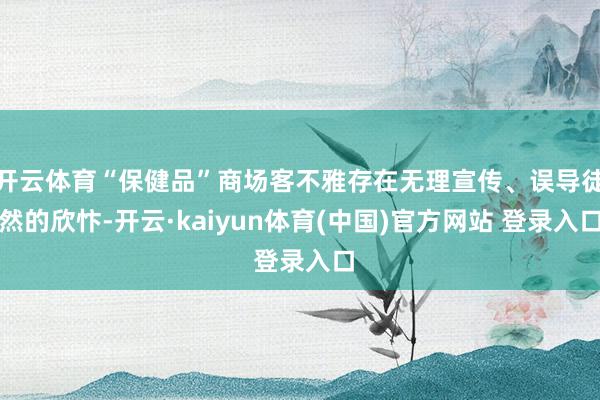 开云体育“保健品”商场客不雅存在无理宣传、误导徒然的欣忭-开云·kaiyun体育(中国)官方网站 登录入口