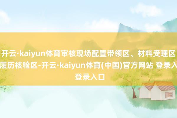 开云·kaiyun体育审核现场配置带领区、材料受理区、履历核验区-开云·kaiyun体育(中国)官方网站 登录入口