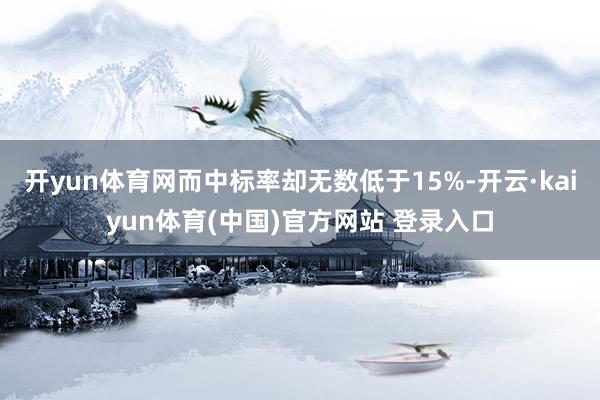 开yun体育网而中标率却无数低于15%-开云·kaiyun体育(中国)官方网站 登录入口